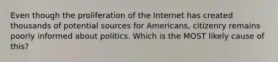 Even though the proliferation of the Internet has created thousands of potential sources for Americans, citizenry remains poorly informed about politics. Which is the MOST likely cause of this?