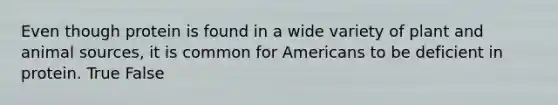 Even though protein is found in a wide variety of plant and animal sources, it is common for Americans to be deficient in protein. True False