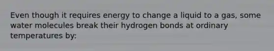 Even though it requires energy to change a liquid to a gas, some water molecules break their hydrogen bonds at ordinary temperatures by: