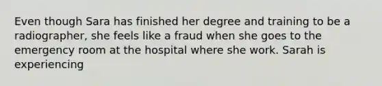 Even though Sara has finished her degree and training to be a radiographer, she feels like a fraud when she goes to the emergency room at the hospital where she work. Sarah is experiencing