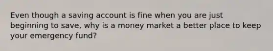 Even though a saving account is fine when you are just beginning to save, why is a money market a better place to keep your emergency fund?