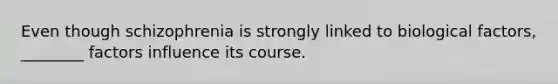Even though schizophrenia is strongly linked to biological factors, ________ factors influence its course.