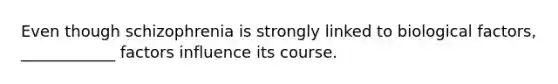 Even though schizophrenia is strongly linked to biological factors, ____________ factors influence its course.