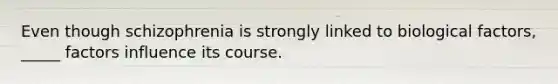 Even though schizophrenia is strongly linked to biological factors, _____ factors influence its course.