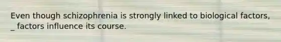 Even though schizophrenia is strongly linked to biological factors, _ factors influence its course.