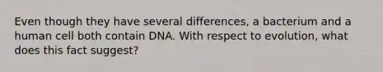 Even though they have several differences, a bacterium and a human cell both contain DNA. With respect to evolution, what does this fact suggest?