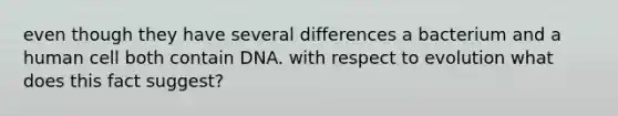 even though they have several differences a bacterium and a human cell both contain DNA. with respect to evolution what does this fact suggest?