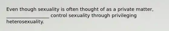 Even though sexuality is often thought of as a private matter, __________________ control sexuality through privileging heterosexuality.