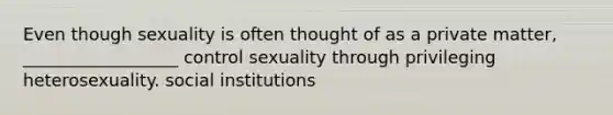 Even though sexuality is often thought of as a private matter, __________________ control sexuality through privileging heterosexuality. social institutions