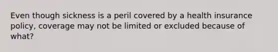 Even though sickness is a peril covered by a health insurance policy, coverage may not be limited or excluded because of what?