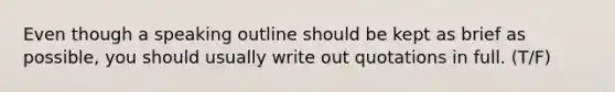 Even though a speaking outline should be kept as brief as possible, you should usually write out quotations in full. (T/F)