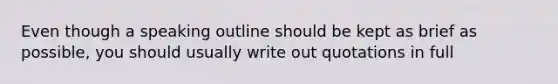 Even though a speaking outline should be kept as brief as possible, you should usually write out quotations in full