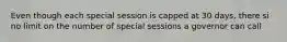 Even though each special session is capped at 30 days, there si no limit on the number of special sessions a governor can call