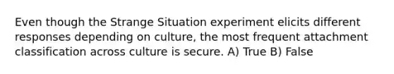 Even though the Strange Situation experiment elicits different responses depending on culture, the most frequent attachment classification across culture is secure. A) True B) False