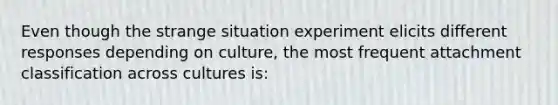 Even though the strange situation experiment elicits different responses depending on culture, the most frequent attachment classification across cultures is: