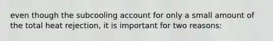 even though the subcooling account for only a small amount of the total heat rejection, it is important for two reasons: