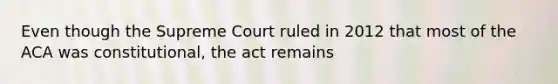 Even though the Supreme Court ruled in 2012 that most of the ACA was constitutional, the act remains