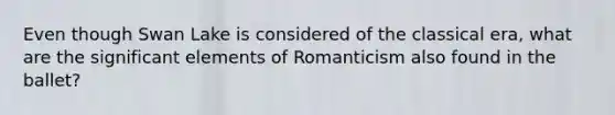 Even though Swan Lake is considered of the classical era, what are the significant elements of Romanticism also found in the ballet?