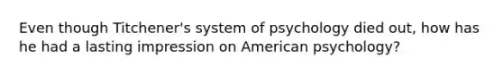 Even though Titchener's system of psychology died out, how has he had a lasting impression on American psychology?