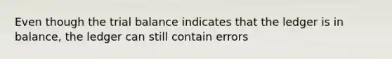 Even though the trial balance indicates that the ledger is in balance, the ledger can still contain errors