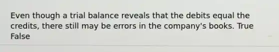 Even though a trial balance reveals that the debits equal the credits, there still may be errors in the company's books. True False