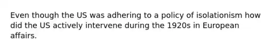 Even though the US was adhering to a policy of isolationism how did the US actively intervene during the 1920s in European affairs.