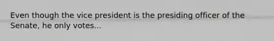 Even though the vice president is the presiding officer of the Senate, he only votes...