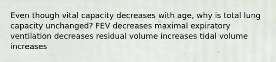 Even though vital capacity decreases with age, why is total lung capacity unchanged? FEV decreases maximal expiratory ventilation decreases residual volume increases tidal volume increases