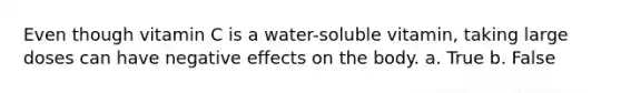 Even though vitamin C is a water-soluble vitamin, taking large doses can have negative effects on the body. a. True b. False