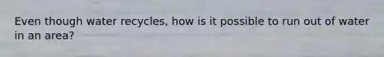 Even though water recycles, how is it possible to run out of water in an area?