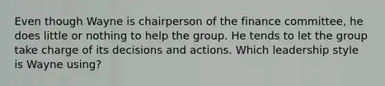 Even though Wayne is chairperson of the finance committee, he does little or nothing to help the group. He tends to let the group take charge of its decisions and actions. Which leadership style is Wayne using?