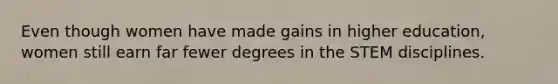 Even though women have made gains in higher education, women still earn far fewer degrees in the STEM disciplines.