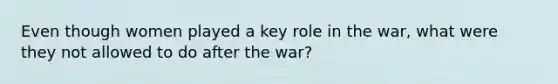 Even though women played a key role in the war, what were they not allowed to do after the war?