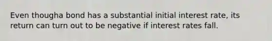 Even thougha bond has a substantial initial interest rate, its return can turn out to be negative if interest rates fall.