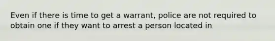 Even if there is time to get a warrant, police are not required to obtain one if they want to arrest a person located in