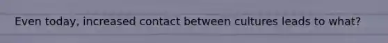 Even today, increased contact between cultures leads to what?
