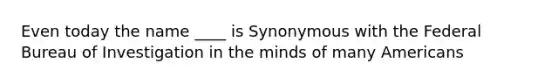 Even today the name ____ is Synonymous with the Federal Bureau of Investigation in the minds of many Americans