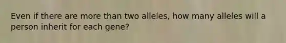 Even if there are more than two alleles, how many alleles will a person inherit for each gene?