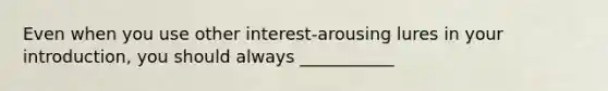 Even when you use other interest-arousing lures in your introduction, you should always ___________