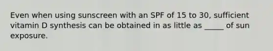 Even when using sunscreen with an SPF of 15 to 30, sufficient vitamin D synthesis can be obtained in as little as _____ of sun exposure.