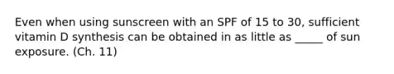Even when using sunscreen with an SPF of 15 to 30, sufficient vitamin D synthesis can be obtained in as little as _____ of sun exposure. (Ch. 11)