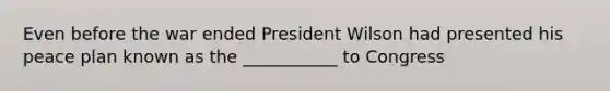 Even before the war ended President Wilson had presented his peace plan known as the ___________ to Congress