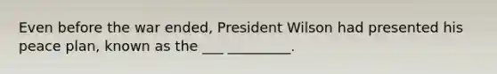 Even before the war ended, President Wilson had presented his peace plan, known as the ___ _________.