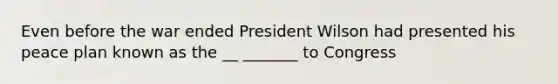 Even before the war ended President Wilson had presented his peace plan known as the __ _______ to Congress