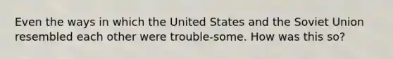 Even the ways in which the United States and the Soviet Union resembled each other were trouble-some. How was this so?