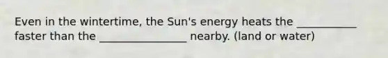 Even in the wintertime, the Sun's energy heats the ___________ faster than the ________________ nearby. (land or water)