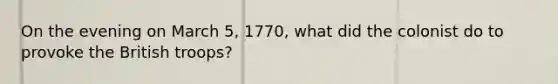 On the evening on March 5, 1770, what did the colonist do to provoke the British troops?