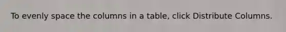 To evenly space the columns in a table, click Distribute Columns.