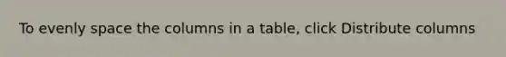 To evenly space the columns in a table, click Distribute columns