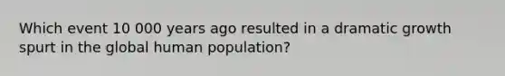 Which event 10 000 years ago resulted in a dramatic growth spurt in the global human population?